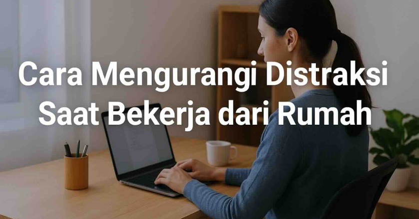5 Cara Mengurangi Distraksi Saat Bekerja dari Rumah